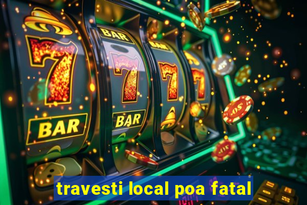 travesti local poa fatal